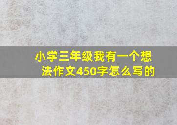 小学三年级我有一个想法作文450字怎么写的