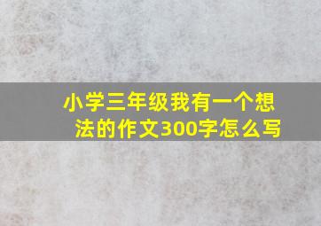 小学三年级我有一个想法的作文300字怎么写