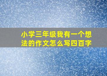 小学三年级我有一个想法的作文怎么写四百字