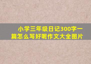 小学三年级日记300字一篇怎么写好呢作文大全图片