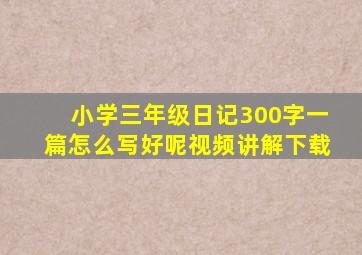 小学三年级日记300字一篇怎么写好呢视频讲解下载