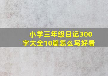 小学三年级日记300字大全10篇怎么写好看