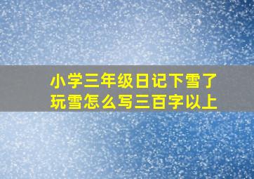 小学三年级日记下雪了玩雪怎么写三百字以上