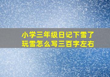 小学三年级日记下雪了玩雪怎么写三百字左右