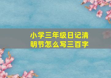 小学三年级日记清明节怎么写三百字