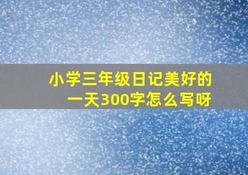 小学三年级日记美好的一天300字怎么写呀