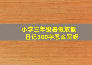 小学三年级暑假放假日记300字怎么写呀