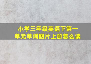 小学三年级英语下第一单元单词图片上册怎么读