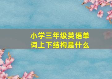 小学三年级英语单词上下结构是什么