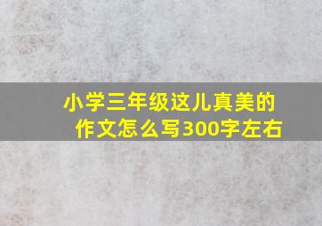 小学三年级这儿真美的作文怎么写300字左右