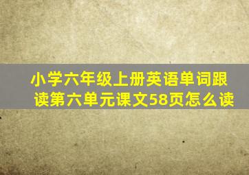 小学六年级上册英语单词跟读第六单元课文58页怎么读