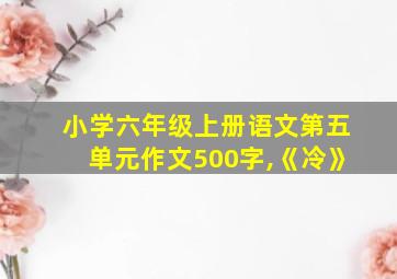 小学六年级上册语文第五单元作文500字,《冷》