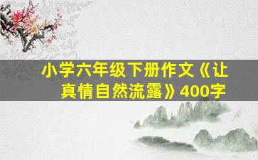 小学六年级下册作文《让真情自然流露》400字