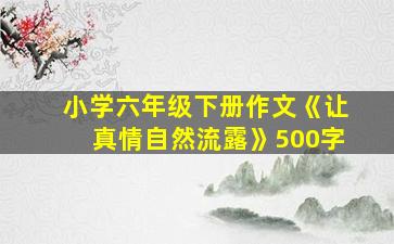 小学六年级下册作文《让真情自然流露》500字