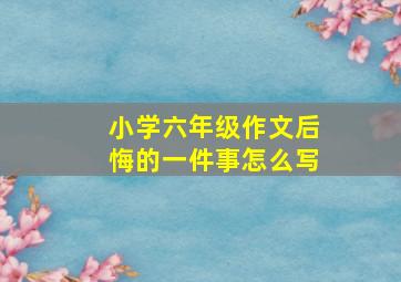 小学六年级作文后悔的一件事怎么写