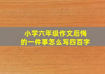 小学六年级作文后悔的一件事怎么写四百字