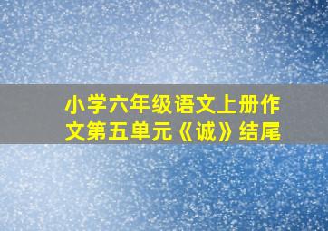 小学六年级语文上册作文第五单元《诚》结尾