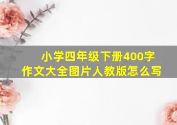 小学四年级下册400字作文大全图片人教版怎么写