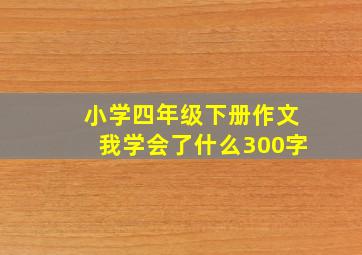 小学四年级下册作文我学会了什么300字