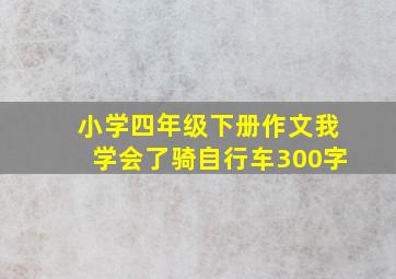 小学四年级下册作文我学会了骑自行车300字