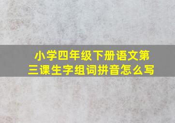 小学四年级下册语文第三课生字组词拼音怎么写