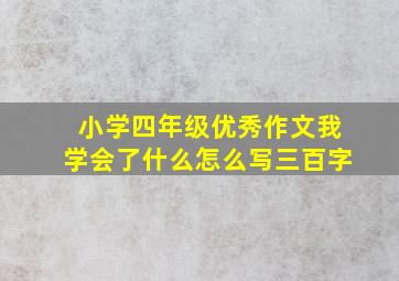 小学四年级优秀作文我学会了什么怎么写三百字