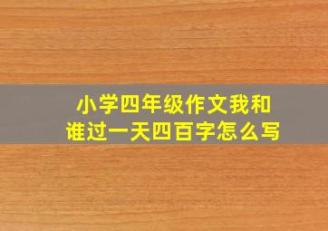 小学四年级作文我和谁过一天四百字怎么写