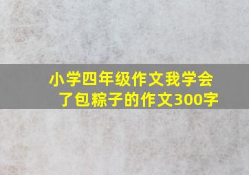 小学四年级作文我学会了包粽子的作文300字