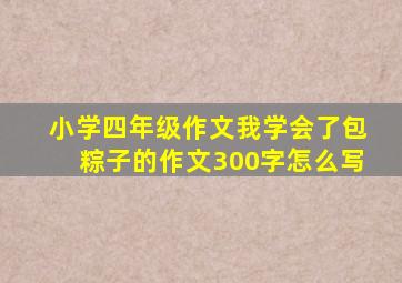 小学四年级作文我学会了包粽子的作文300字怎么写