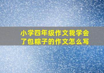 小学四年级作文我学会了包粽子的作文怎么写