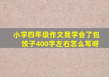 小学四年级作文我学会了包饺子400字左右怎么写呀