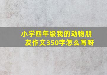 小学四年级我的动物朋友作文350字怎么写呀