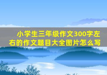 小学生三年级作文300字左右的作文题目大全图片怎么写