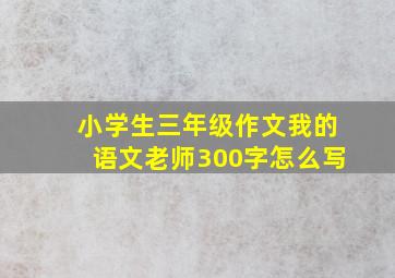 小学生三年级作文我的语文老师300字怎么写