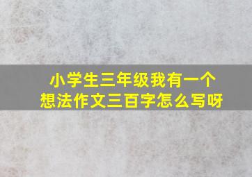 小学生三年级我有一个想法作文三百字怎么写呀