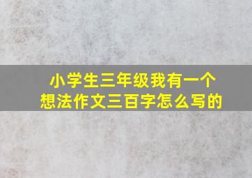 小学生三年级我有一个想法作文三百字怎么写的