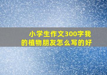 小学生作文300字我的植物朋友怎么写的好