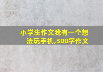 小学生作文我有一个想法玩手机,300字作文