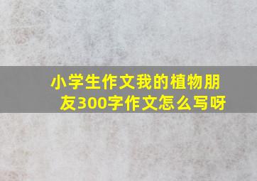 小学生作文我的植物朋友300字作文怎么写呀