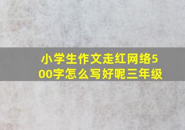 小学生作文走红网络500字怎么写好呢三年级