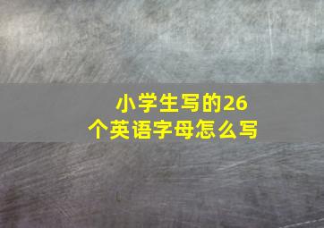 小学生写的26个英语字母怎么写