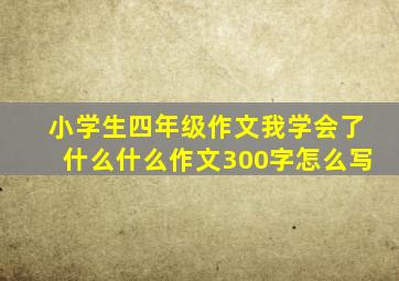 小学生四年级作文我学会了什么什么作文300字怎么写