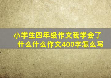 小学生四年级作文我学会了什么什么作文400字怎么写