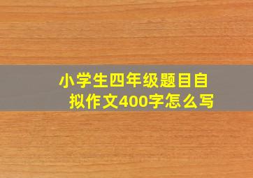 小学生四年级题目自拟作文400字怎么写