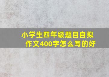 小学生四年级题目自拟作文400字怎么写的好