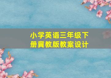 小学英语三年级下册冀教版教案设计