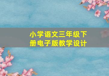 小学语文三年级下册电子版教学设计