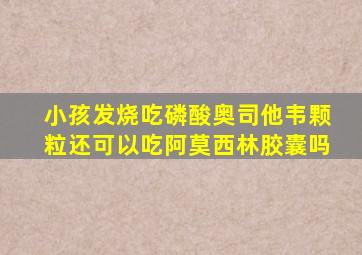 小孩发烧吃磷酸奥司他韦颗粒还可以吃阿莫西林胶囊吗