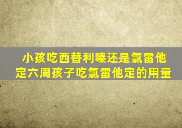 小孩吃西替利嗪还是氯雷他定六周孩子吃氯雷他定的用量