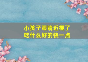 小孩子眼睛近视了吃什么好的快一点